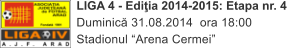LIGA 4 - Ediia 2014-2015: Etapa nr. 4 Duminic 31.08.2014  ora 18:00 Stadionul Arena Cermei